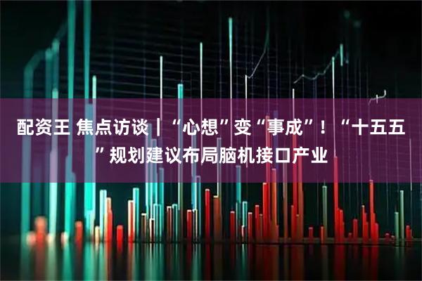 配资王 焦点访谈｜“心想”变“事成”！“十五五”规划建议布局脑机接口产业