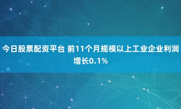 今日股票配资平台 前11个月规模以上工业企业利润增长0.1%
