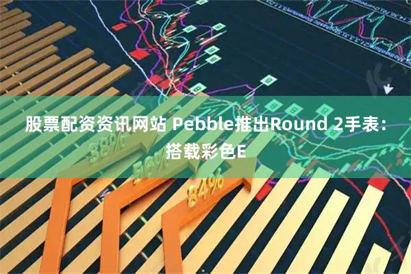 股票配资资讯网站 Pebble推出Round 2手表：搭载彩色E