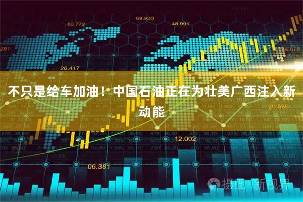 不只是给车加油！中国石油正在为壮美广西注入新动能