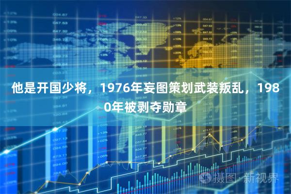 他是开国少将，1976年妄图策划武装叛乱，1980年被剥夺勋章