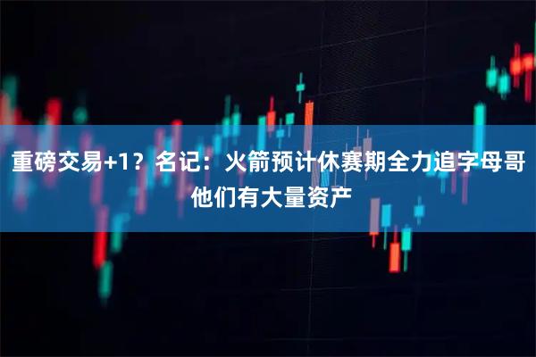 重磅交易+1？名记：火箭预计休赛期全力追字母哥 他们有大量资产