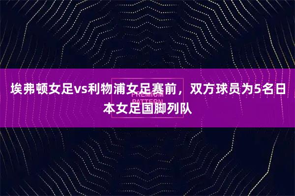埃弗顿女足vs利物浦女足赛前，双方球员为5名日本女足国脚列队
