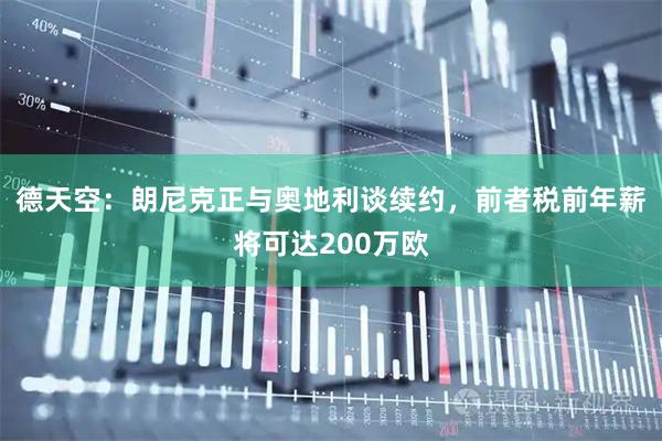 德天空：朗尼克正与奥地利谈续约，前者税前年薪将可达200万欧