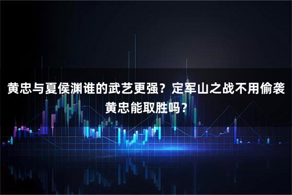 黄忠与夏侯渊谁的武艺更强?定军山之战不用偷袭黄忠能取胜吗?