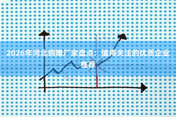 2026年河北铜雕厂家盘点：值得关注的优质企业推荐