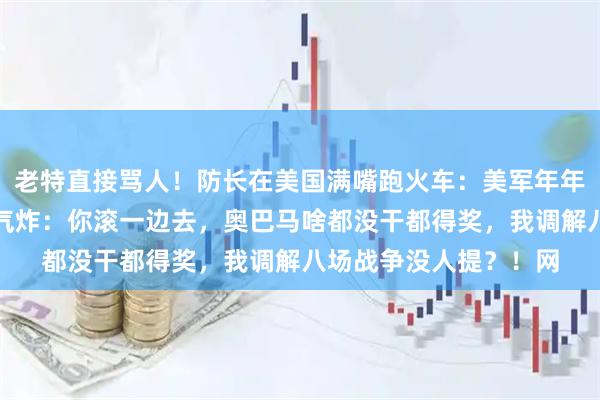 老特直接骂人！防长在美国满嘴跑火车：美军年年该获诺贝尔奖。老特气炸：你滚一边去，奥巴马啥都没干都得奖，我调解八场战争没人提？！网