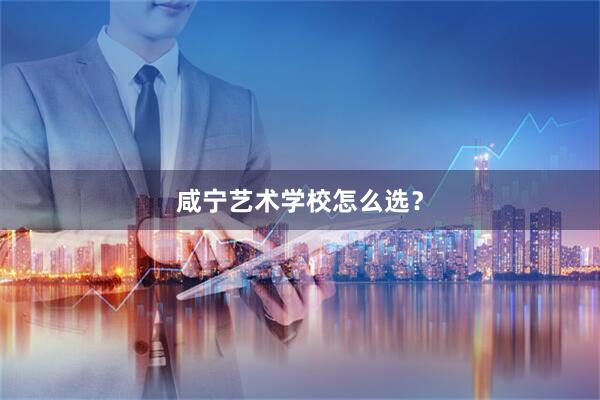咸宁艺术学校怎么选？