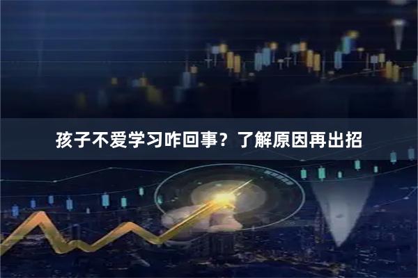 孩子不爱学习咋回事？了解原因再出招