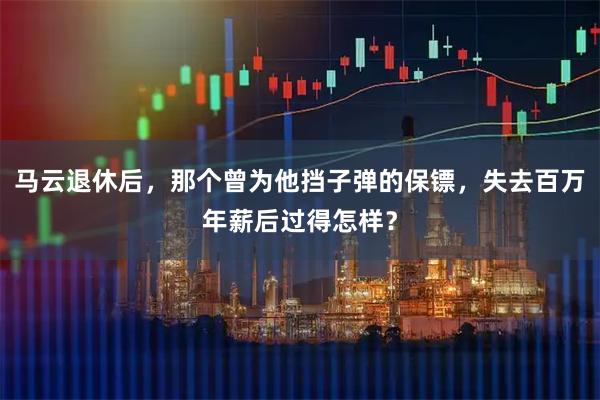 马云退休后，那个曾为他挡子弹的保镖，失去百万年薪后过得怎样？