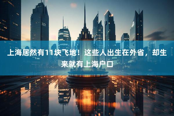 上海居然有11块飞地！这些人出生在外省，却生来就有上海户口
