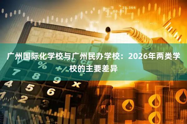 广州国际化学校与广州民办学校：2026年两类学校的主要差异