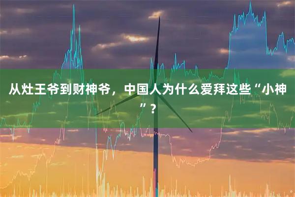 从灶王爷到财神爷，中国人为什么爱拜这些“小神”？