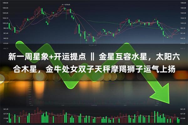 新一周星象+开运提点 ‖ 金星互容水星，太阳六合木星，金牛处女双子天秤摩羯狮子运气上扬