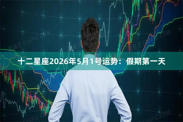 十二星座2026年5月1号运势：假期第一天